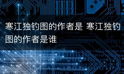 寒江独钓图的作者是 寒江独钓图的作者是谁
