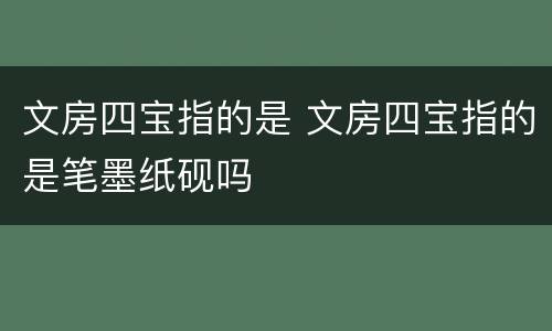 文房四宝指的是 文房四宝指的是笔墨纸砚吗
