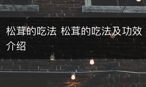 松茸的吃法 松茸的吃法及功效介绍