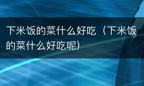 下米饭的菜什么好吃（下米饭的菜什么好吃呢）