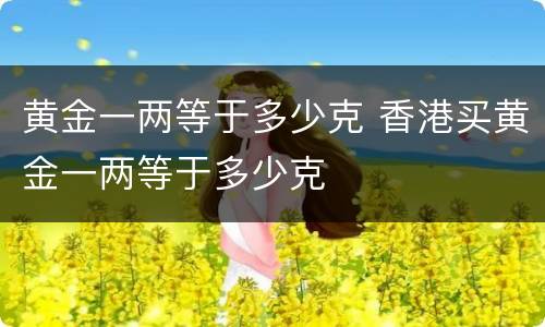 黄金一两等于多少克 香港买黄金一两等于多少克