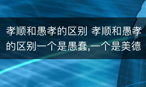 孝顺和愚孝的区别 孝顺和愚孝的区别一个是愚蠢,一个是美德