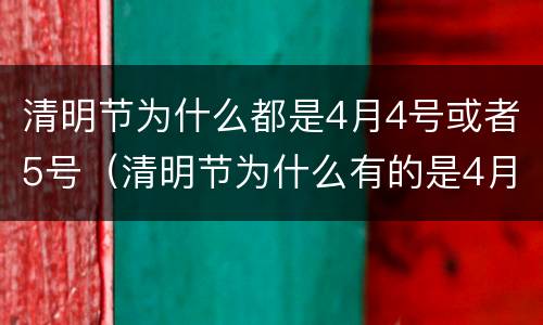 清明节为什么都是4月4号或者5号（清明节为什么有的是4月4号有的是4月5号）
