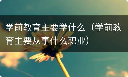 学前教育主要学什么（学前教育主要从事什么职业）