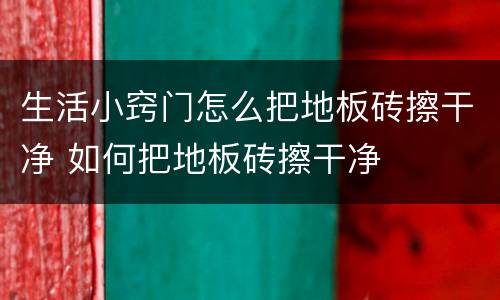 生活小窍门怎么把地板砖擦干净 如何把地板砖擦干净