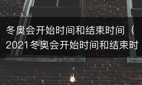 冬奥会开始时间和结束时间（2021冬奥会开始时间和结束时间）