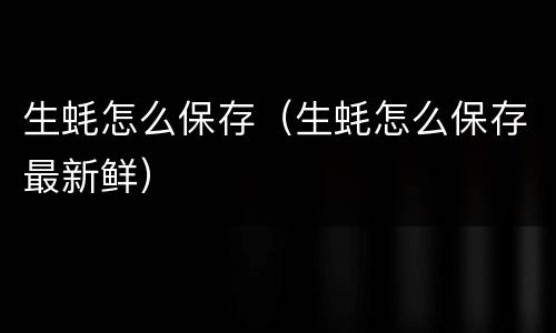 生蚝怎么保存（生蚝怎么保存最新鲜）