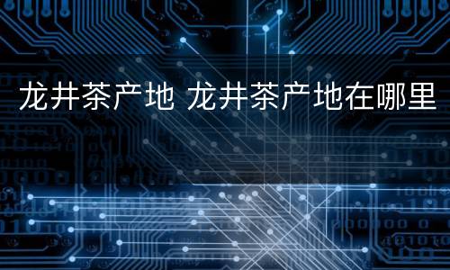 龙井茶产地 龙井茶产地在哪里