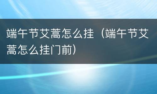 端午节艾蒿怎么挂（端午节艾蒿怎么挂门前）