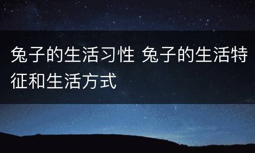 兔子的生活习性 兔子的生活特征和生活方式