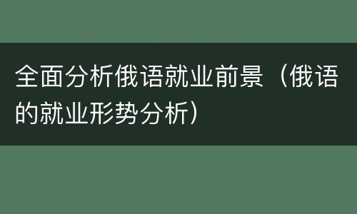 全面分析俄语就业前景（俄语的就业形势分析）