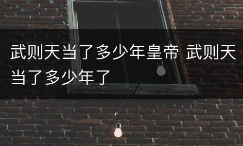 武则天当了多少年皇帝 武则天当了多少年了