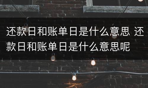 还款日和账单日是什么意思 还款日和账单日是什么意思呢