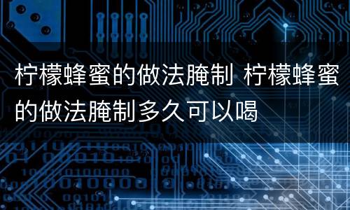 柠檬蜂蜜的做法腌制 柠檬蜂蜜的做法腌制多久可以喝
