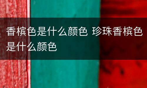 香槟色是什么颜色 珍珠香槟色是什么颜色