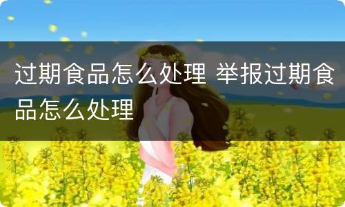 过期食品怎么处理 举报过期食品怎么处理