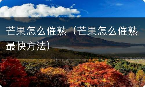 芒果怎么催熟（芒果怎么催熟最快方法）