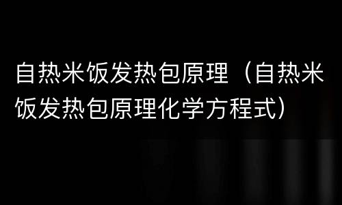 自热米饭发热包原理（自热米饭发热包原理化学方程式）