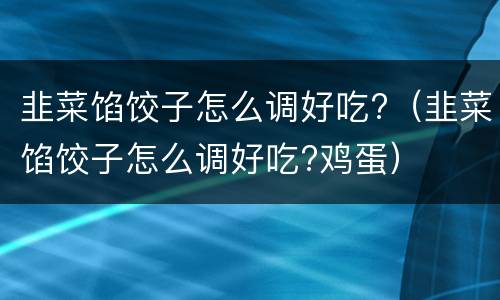 韭菜馅饺子怎么调好吃?（韭菜馅饺子怎么调好吃?鸡蛋）