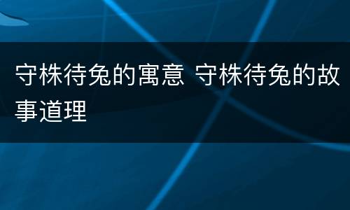 守株待兔的寓意 守株待兔的故事道理