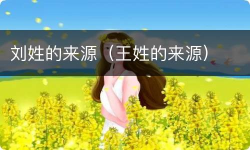刘姓的来源（王姓的来源）