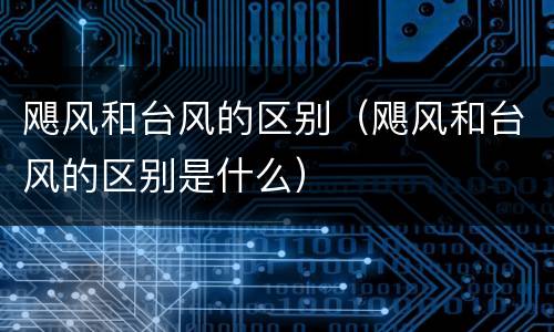 飓风和台风的区别（飓风和台风的区别是什么）