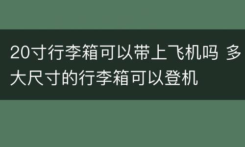 20寸行李箱可以带上飞机吗 多大尺寸的行李箱可以登机