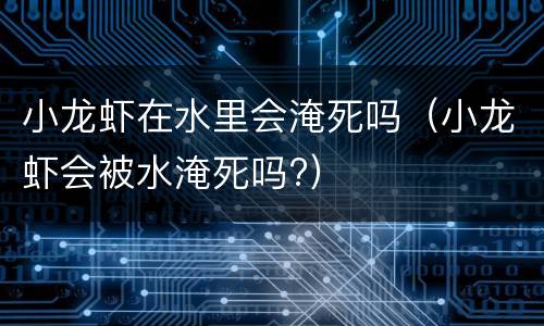 小龙虾在水里会淹死吗（小龙虾会被水淹死吗?）