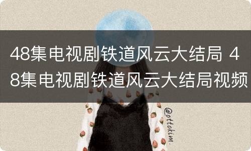 48集电视剧铁道风云大结局 48集电视剧铁道风云大结局视频