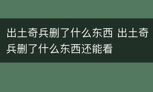 出土奇兵删了什么东西 出土奇兵删了什么东西还能看