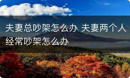 夫妻总吵架怎么办 夫妻两个人经常吵架怎么办