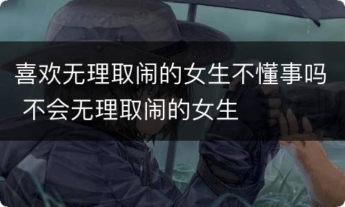 喜欢无理取闹的女生不懂事吗 不会无理取闹的女生