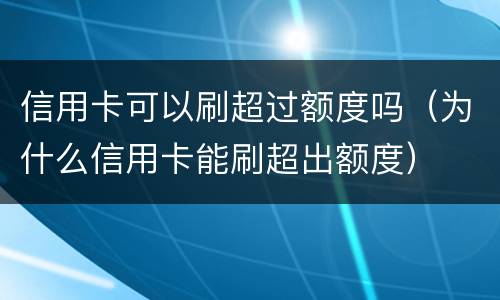 信用卡可以刷超过额度吗（为什么信用卡能刷超出额度）