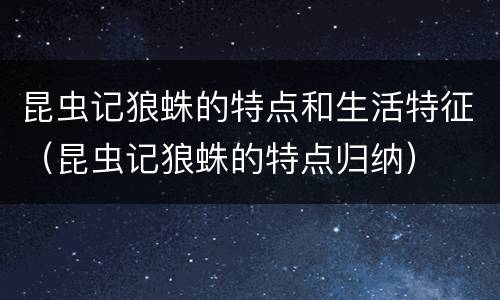 昆虫记狼蛛的特点和生活特征（昆虫记狼蛛的特点归纳）