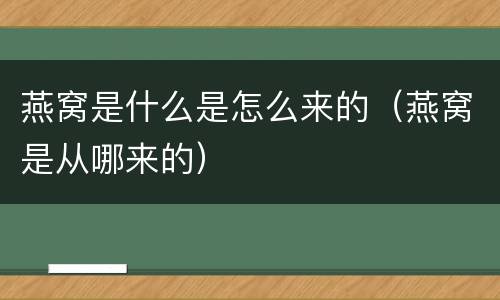 燕窝是什么是怎么来的（燕窝是从哪来的）
