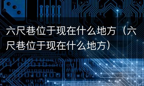 六尺巷位于现在什么地方（六尺巷位于现在什么地方）