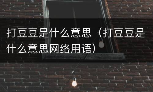 打豆豆是什么意思（打豆豆是什么意思网络用语）