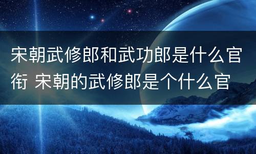 宋朝武修郎和武功郎是什么官衔 宋朝的武修郎是个什么官