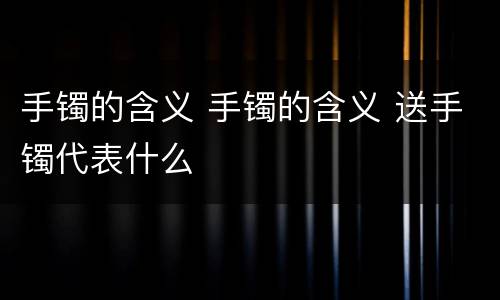 手镯的含义 手镯的含义 送手镯代表什么
