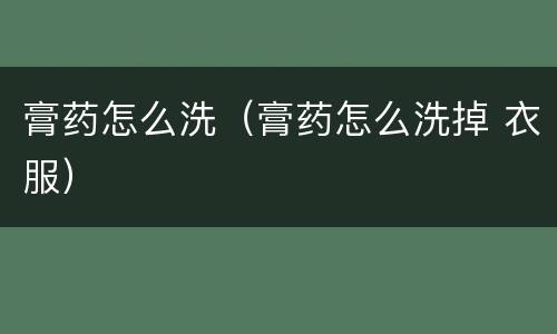 膏药怎么洗（膏药怎么洗掉 衣服）