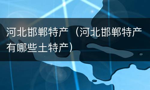 河北邯郸特产（河北邯郸特产有哪些土特产）