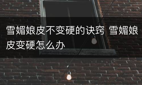 雪媚娘皮不变硬的诀窍 雪媚娘皮变硬怎么办
