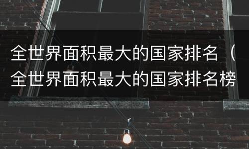 全世界面积最大的国家排名（全世界面积最大的国家排名榜）