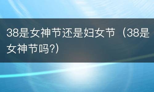 38是女神节还是妇女节（38是女神节吗?）