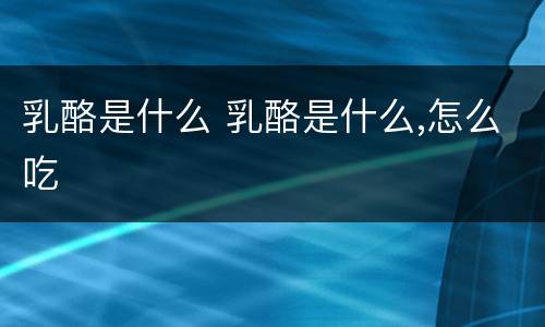 乳酪是什么 乳酪是什么,怎么吃