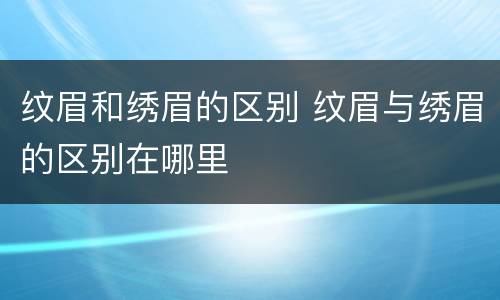 纹眉和绣眉的区别 纹眉与绣眉的区别在哪里
