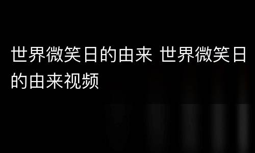 世界微笑日的由来 世界微笑日的由来视频 世界微笑日的由来 世界微笑日的由来视频