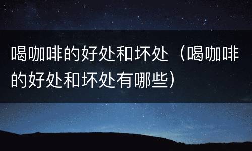 喝咖啡的好处和坏处（喝咖啡的好处和坏处有哪些）