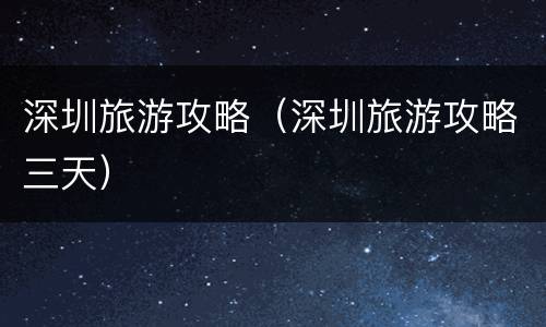 深圳旅游攻略（深圳旅游攻略三天）