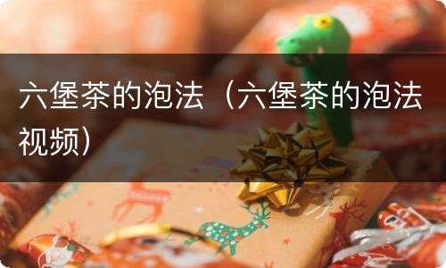 六堡茶的泡法（六堡茶的泡法视频）